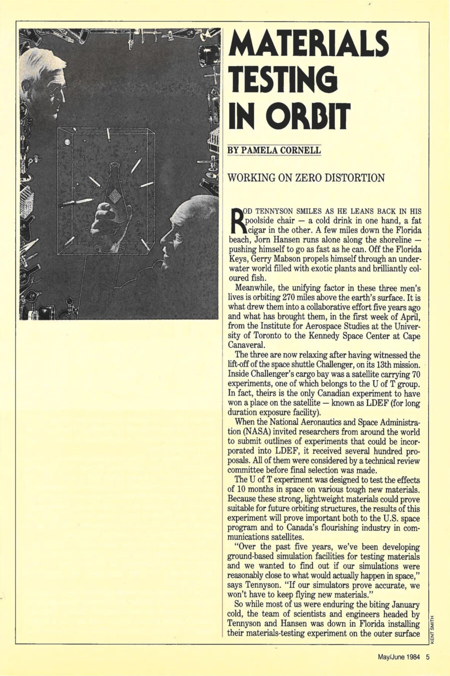 Magazine clipping from The Graduate, May/June 1984
Headline: Materials testing in orbit: Working on zero distortion
Byline: Pamela Cornell
Illustration 1: A man holds a beaker high before him, the beaker contained in a the lines of a box, black space surrounding them, satellite pieces and components cluttering the edges of the frame.
Illustration 2: A man stands at control station, computers behind him, the planet earth with giant radar dishes on it visible through tall windows. On the opposite panel, the scene continues, the tube-shaped body of the LDEF hovering in the sky.
Illustration 3: The tube-shaped body of the LDEF hovers in space, the space shuttle visible in the distance behind it, and in back of them both, a section of the earth is visible, as seen from space.
Rod Tennyson smiles as he leans back in his poolside chair – a cold drink in one hand, a fat cigar in the other. A few miles down the Florida beach, Jorn Hansen runs alone along the shoreline – pushing himself to go as fast as he can. Off the Florida Keys, Gerry Mabson propels himself through an underwater world filled with exotic plants and brilliantly coloured fish. The unifying factor for these three men is orbiting 270 miles above the earth’s surface, an experiment they have collaborated on for five years, and has brought them from the University of Toronto Institute for Aerospace Studies to the Kennedy Space Center at Cape Canaveral. The three relax having witnessed the lift-off of the space shuttle Challenger on its thirteenth mission. Inside Challenger’s cargo bay was a satellite called LDEF (for long duration exposure facility). The satellite carried 70 experiments, the only Canadian entry belonging to their University of Toronto group.
The U of T experiment was designed to test the effects of ten months in space on various tough new materials. Strong, lightweight materials could prove suitable for future orbiting structures, making the results of the experiment important to both the U.S. space program and Canada’s flourishing industry in communications satellites. “Over the past five years, we’ve been developing ground-based simulation facilities for testing materials and we wanted to find out if our simulations were reasonably close to what would actually happen in space,” says Tennyson.
LDEF is Challenger’s heaviest payload to date, a 132-sided polygon, 30 feet long, 15 feet in diameter, weighing 25,000 pounds. Launching LDEF was a tricky operation, the largest structure the Canadarm had ever lifted out of Challenger’s cargo bay.
Now that the mission is underway, the U of T experiment is busy documenting the deterioration of materials composed of fibres embedded in polymer matrices. Some of the fibres are familiar from their use in sports and automotive equipment. Kevlar is used in canoes, bullet-proof vests and to reinforce tires. Graphite is used in skis, tennis racquets, golf clubs, automotive torque shafts and the exterior of the F-18 fighter plane. Boron is used primarily in aircraft and expensive racing bicycles. “The beauty of these composite materials,” says Tennyson, “is that they’re as strong and as stiff as aluminum alloys but they weigh half as much. Also, we can design these materials so they don’t expand and contract in response to the extreme temperature variations in space. By varying the orientation and ‘stacking pattern’ of the fibres in the polymer base, we change the properties. Our designs are worked out using equations aimed at achieving zero thermal distortion.”
The experiment occupies half an LDEF panel. Sharing the same panel are a crack-propagation experiment from the University of Michigan and one from the University of Kent measuring micro-meteoroid bombardment. U of T’s component consists of three trays of samples, mounted in both tubular and flatplate form and fitted with electronic instrumentation. (Gerry Mabson’s master’s thesis project was to come up with a durable design for the tray structure.) Below the trays are a battery pack and a data-logging system that will record for two seconds every sixteen hours the temperature of and corresponding strain on the various samples. Initially the thought was to have a passive experiment, where the samples would only be studied upon their return. But adding instrumentation enhanced it significantly. They worked to lay out the circuitry and eventually got it down to fit a shoe-box-sized container “ruggedized” to withstand the rigors of its journey.
The materials testing panel is situated in one of the most “hostile” locations on LDEF. That side of the satellite alternates between facing the sun, when temperature soars, and facing deep, dark space, when it plummets. Extremes of temperature are just on degenerative factor. Ultra-violet rays from the sun, high energy electron bombardment and outgassing all have an effect. Explaining outgassing, Tennyson says, “molecules are usually held in place by atmospheric pressure on the surface of a material. When there is no atmospheric pressure, the molecules leave the surface and vaporize into space. Plastics are more inclined to outgas in a vacuum than metals.” Stray molecules from outgassing can adhere to cooler materials, like mirror tiles, forming a thin film that can ruin a satellite’s optical systems. Outgassing will also cause a material’s mass to change, which can be serious over time. Tennyson notes “there seems to be a great deal of outgassing in the first seventy-two hours, after which the activity falls off dramatically.”
The biggest problem is chemical degradation caused by atomic oxygen bombardment, a common phenomenon at low earth orbits. Free-floating oxygen atoms can oxidize plastics, producing a 30 to 40 percent loss of mass within a week. “It’s frightening to contemplate building a multi-million-dollar structure that could degrade that quickly,” says Tennyson, “yet a lot of projects are counting on using these materials.” The materials testing team at the aerospace institute only recently succeeded in developing an atomic oxygen source in their lab. As a gas that is one part oxygen to nine parts helium is passed through a small metal microwave tube, the oxygen dissociates into atoms, which are then sent streaming into the simulator. The helium is used to float the oxygen and give it velocity. The team has four simulators, each made of stainless steel, measuring four feet in length and two feet in diameter. They can create a vacuum, heat and cool them to extremes and an ultra-violet bulb in the centre of the chamber simulates intense solar radiation. High energy electron bombardment is produced by placing inside the simulator a four-inch-square piece of copper foil with the radioactive powder strontium 90 on it.
The accuracy of all these simulations will not be known until the LDEF is retrieved on Challenger mission twenty-two, next February. Then the University team will spend six months furiously analyzing the data collected in space on cassette tape.