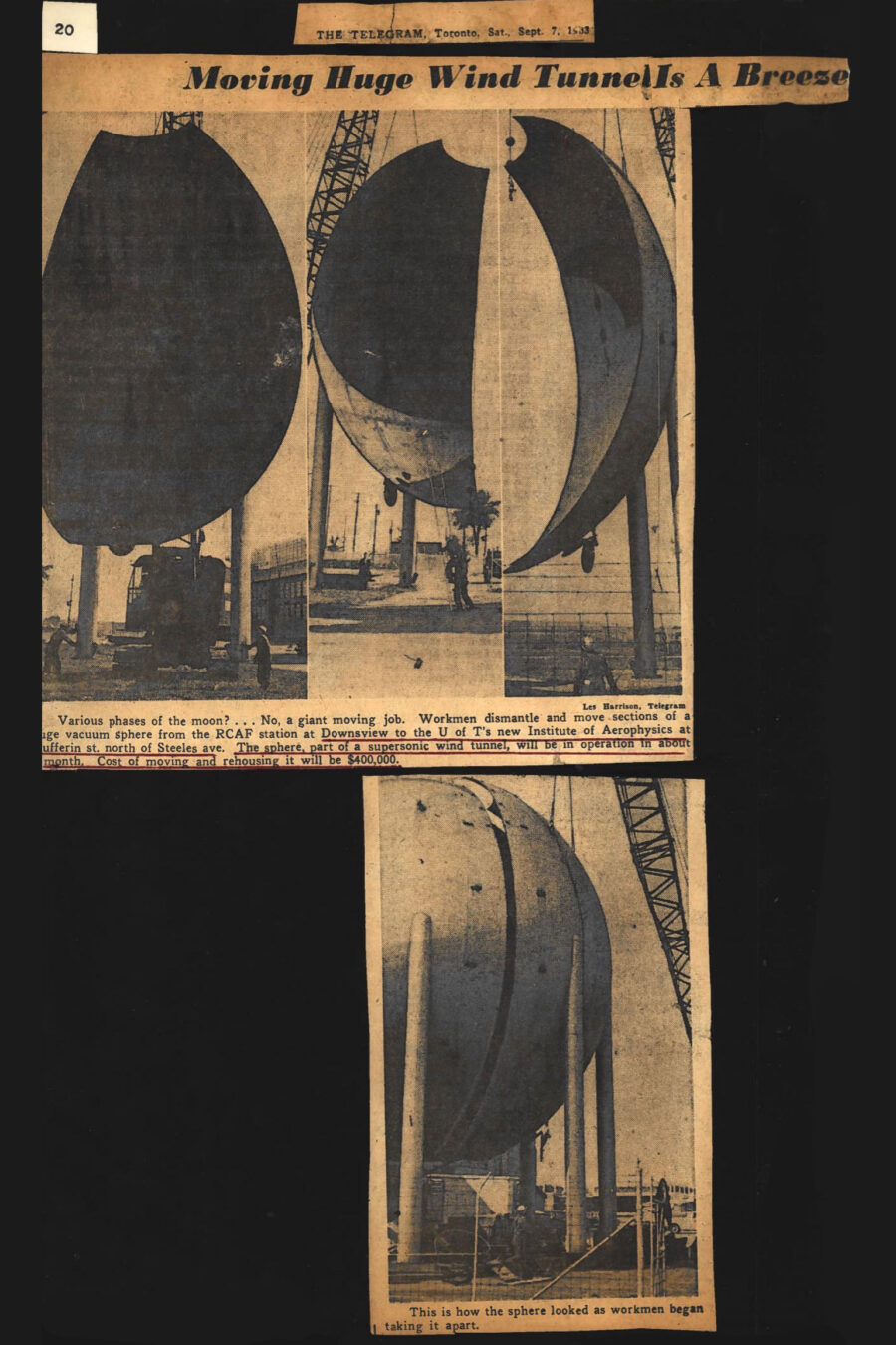 Newspaper clipping from The Telegram, Toronto, September 7, 1963
Headline: Moving Huge Wind Tunnel Is a Breeze

Photo 1 in clipping: Three photos side-by-side show huge sections of the vacuum sphere suspended in the air by a partially obscured construction crane as it is dismantled for transport. Small figures of construction workers are visible beneath the sphere.

Caption: Various phases of the moon? No, a giant moving job. Workmen dismantle and move sections of a huge vacuum sphere from the RCAF station at Downsview to the U of T’s new Institute for Aerospace Studies at Dufferin Street north of Steeles Avenue. The sphere, part of a supersonic wind tunnel, will be in operation in about one month. Cost of moving and rehousing it will be $400,000.

Photo 2 in clipping: Photo of the vacuum sphere mostly intact at the start of the dismantling process, a crane to the side, a worker walking below.

Caption: This is how the sphere looked as workmen began taking it apart.